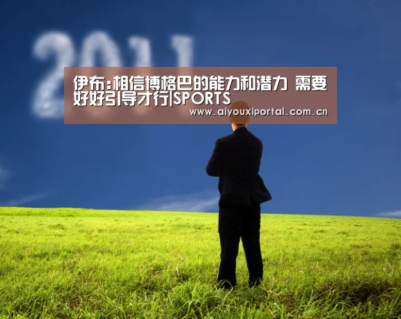 伊布:相信博格巴的能力和潜力 需要好好引导才行|SPORTS(图2) 爱游戏体育