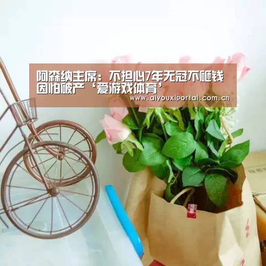 阿森纳主席:不担心7年无冠不砸钱因怕破产‘爱游戏体育’(图2) 爱游戏体育